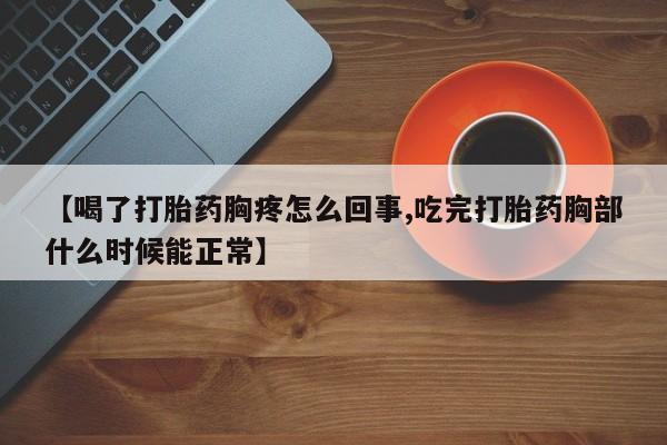 米非米索【喝了打胎药胸疼怎么回事,吃完打胎药胸部什么时候能正常】