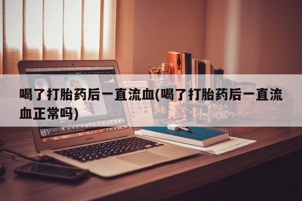 米非米索喝了打胎药后一直流血(喝了打胎药后一直流血正常吗)