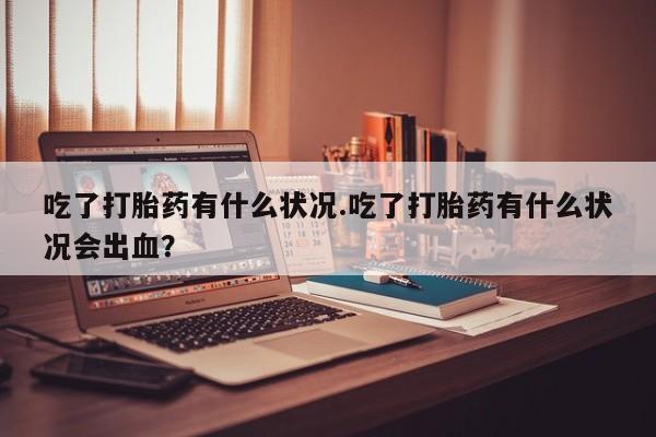 米非米索吃了打胎药有什么状况.吃了打胎药有什么状况会出血？