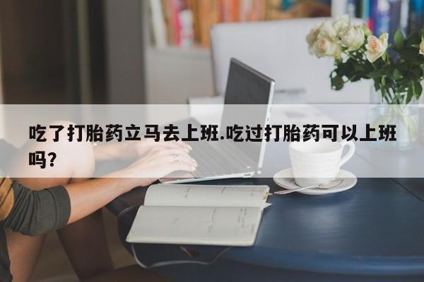 米非米索吃了打胎药立马去上班.吃过打胎药可以上班吗？