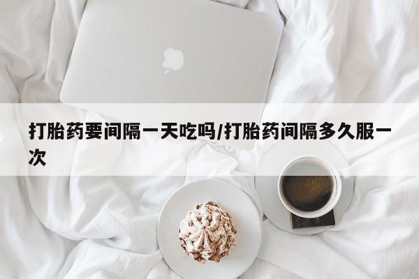 米非米索打胎药要间隔一天吃吗/打胎药间隔多久服一次
