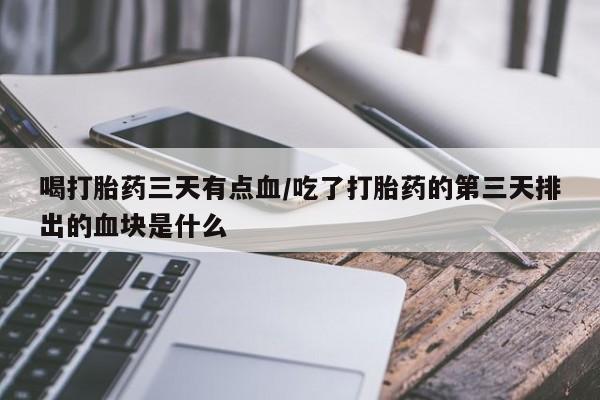 米非米索喝打胎药三天有点血/吃了打胎药的第三天排出的血块是什么
