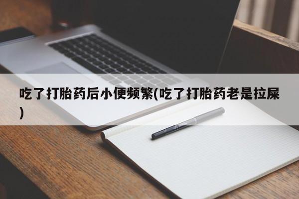 米非米索吃了打胎药后小便频繁(吃了打胎药老是拉屎)