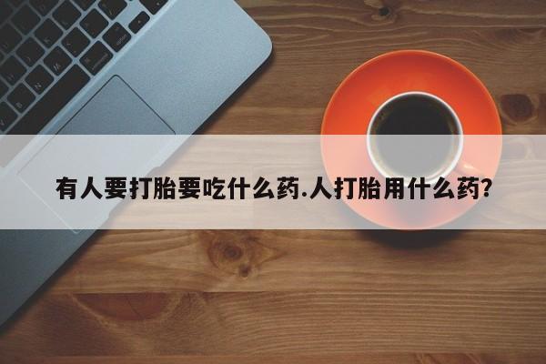 米非米索有人要打胎要吃什么药.人打胎用什么药？