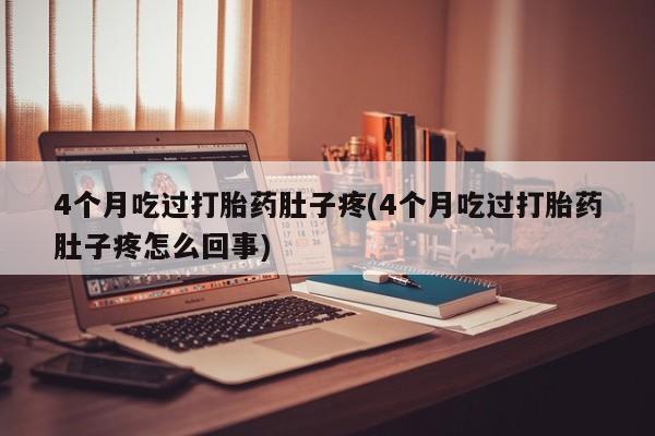 米非米索4个月吃过打胎药肚子疼(4个月吃过打胎药肚子疼怎么回事)