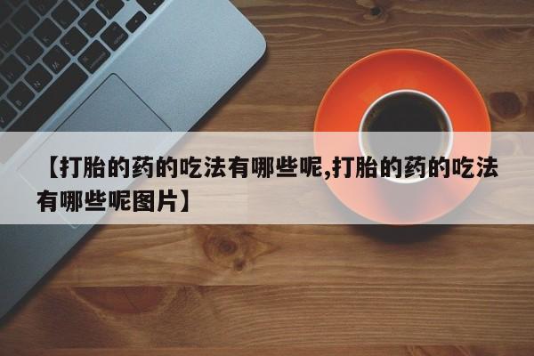 米非米索【打胎的药的吃法有哪些呢,打胎的药的吃法有哪些呢图片】