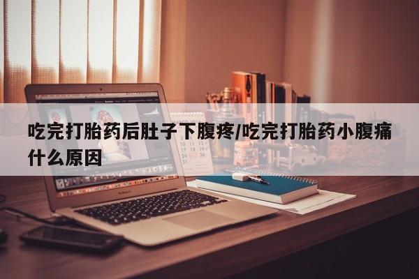 米非米索吃完打胎药后肚子下腹疼/吃完打胎药小腹痛什么原因