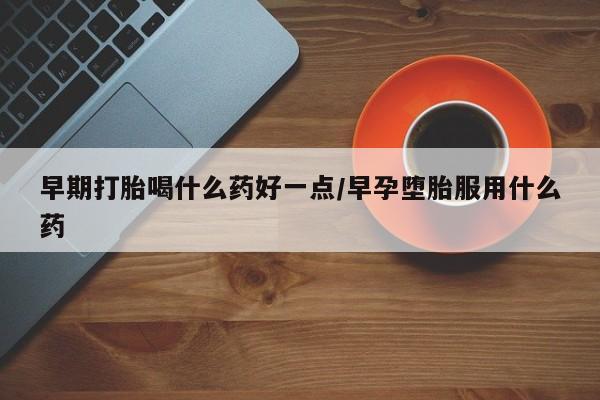 米非米索早期打胎喝什么药好一点/早孕堕胎服用什么药