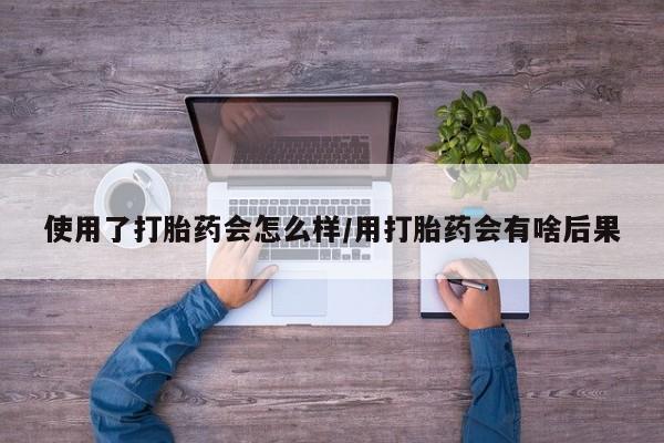 米非米索使用了打胎药会怎么样/用打胎药会有啥后果