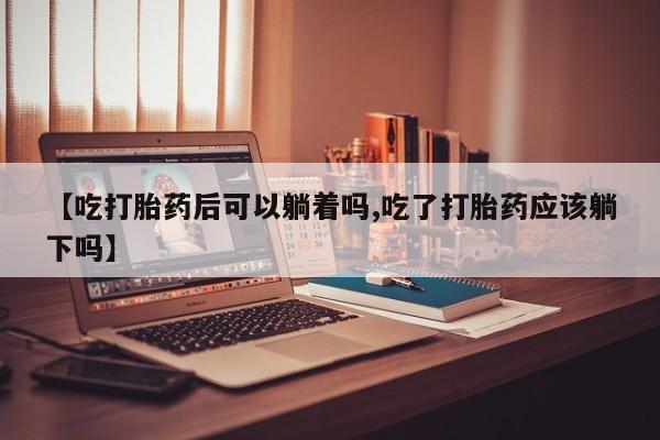 米非米索【吃打胎药后可以躺着吗,吃了打胎药应该躺下吗】