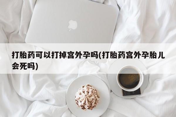 米非米索打胎药可以打掉宫外孕吗(打胎药宫外孕胎儿会死吗)