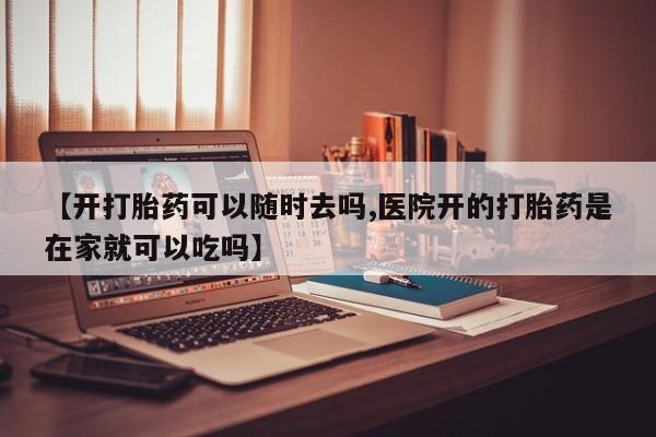 米非米索【开打胎药可以随时去吗,医院开的打胎药是在家就可以吃吗】