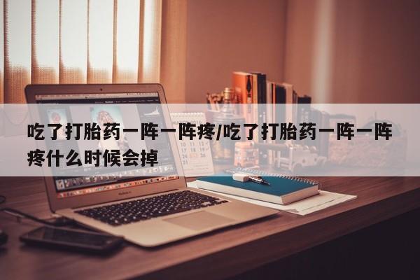 米非米索吃了打胎药一阵一阵疼/吃了打胎药一阵一阵疼什么时候会掉