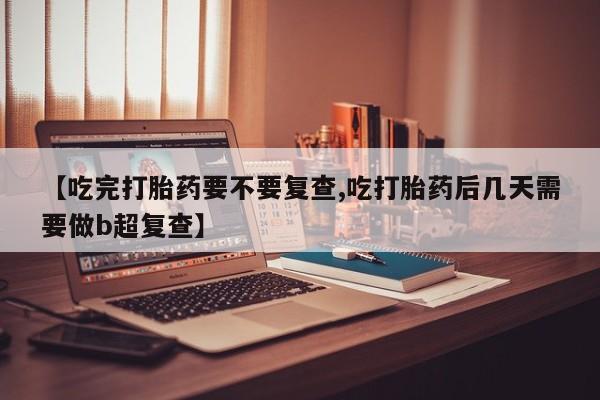 米非米索【吃完打胎药要不要复查,吃打胎药后几天需要做b超复查】