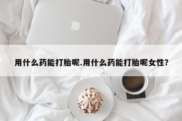 米非米索用什么药能打胎呢.用什么药能打胎呢女性？