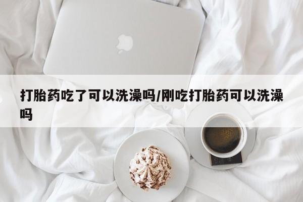 米非米索打胎药吃了可以洗澡吗/刚吃打胎药可以洗澡吗