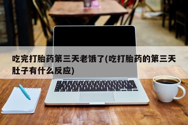 米非米索吃完打胎药第三天老饿了(吃打胎药的第三天肚子有什么反应)