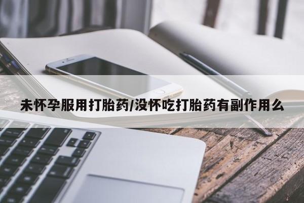 米非米索未怀孕服用打胎药/没怀吃打胎药有副作用么