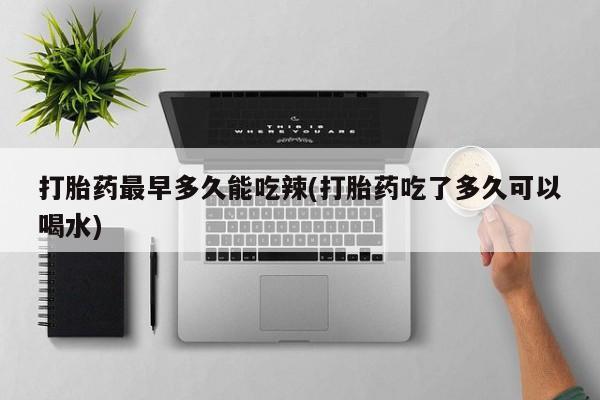 米非米索打胎药最早多久能吃辣(打胎药吃了多久可以喝水)
