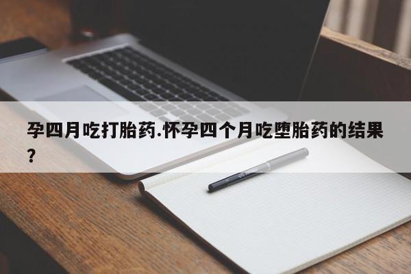 米非米索孕四月吃打胎药.怀孕四个月吃堕胎药的结果？