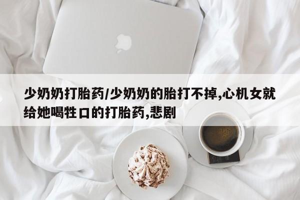 米非米索少奶奶打胎药/少奶奶的胎打不掉,心机女就给她喝牲口的打胎药,悲剧
