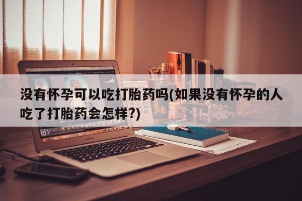 米非米索没有怀孕可以吃打胎药吗(如果没有怀孕的人吃了打胎药会怎样?)