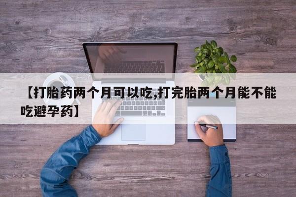 米非米索【打胎药两个月可以吃,打完胎两个月能不能吃避孕药】