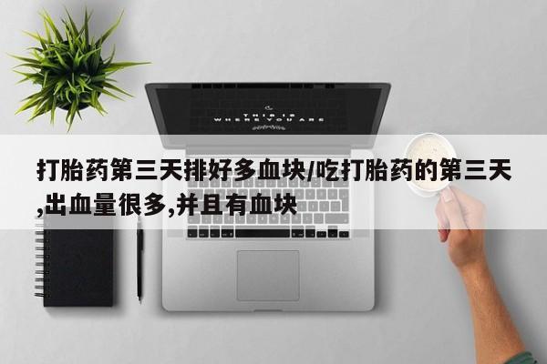 米非米索打胎药第三天排好多血块/吃打胎药的第三天,出血量很多,并且有血块