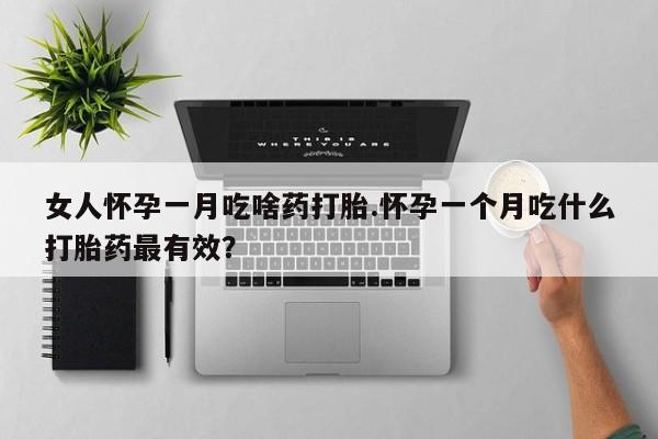 米非米索女人怀孕一月吃啥药打胎.怀孕一个月吃什么打胎药最有效？