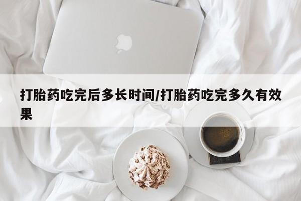 米非米索打胎药吃完后多长时间/打胎药吃完多久有效果