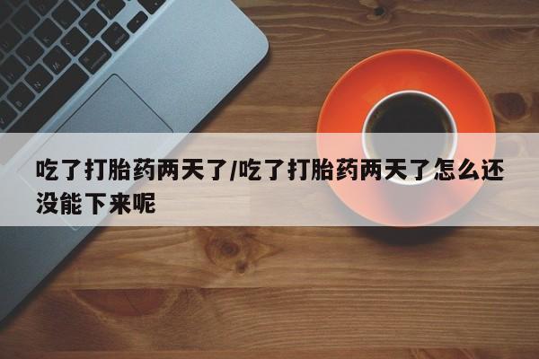 米非米索吃了打胎药两天了/吃了打胎药两天了怎么还没能下来呢