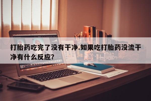 米非米索打胎药吃完了没有干净.如果吃打胎药没流干净有什么反应？