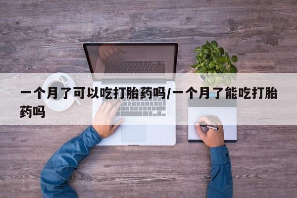 米非米索一个月了可以吃打胎药吗/一个月了能吃打胎药吗