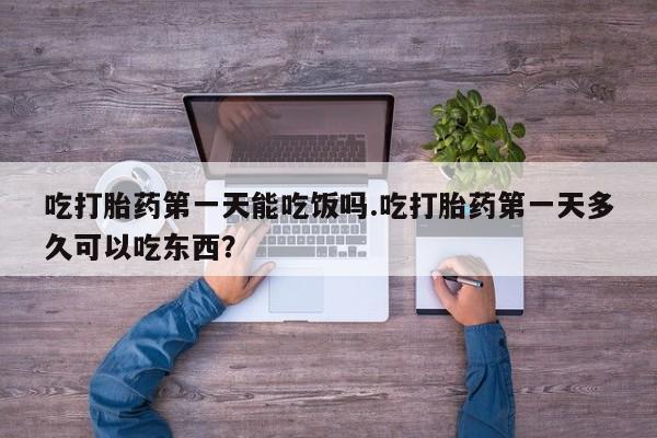 米非米索吃打胎药第一天能吃饭吗.吃打胎药第一天多久可以吃东西？