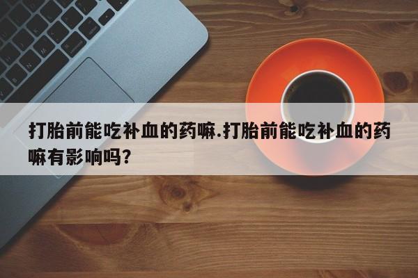 米非米索打胎前能吃补血的药嘛.打胎前能吃补血的药嘛有影响吗？
