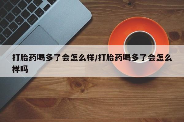 米非米索打胎药喝多了会怎么样/打胎药喝多了会怎么样吗