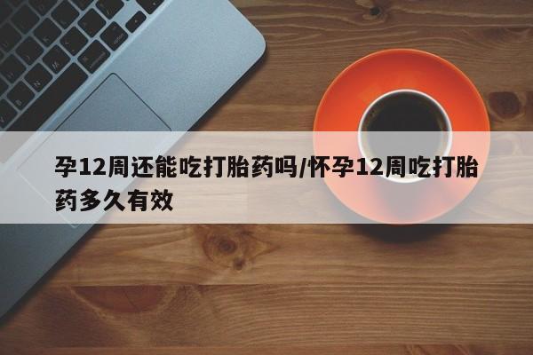 米非米索孕12周还能吃打胎药吗/怀孕12周吃打胎药多久有效