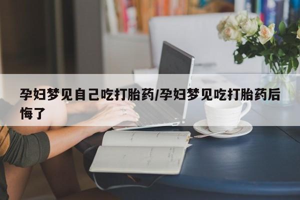 米非米索孕妇梦见自己吃打胎药/孕妇梦见吃打胎药后悔了