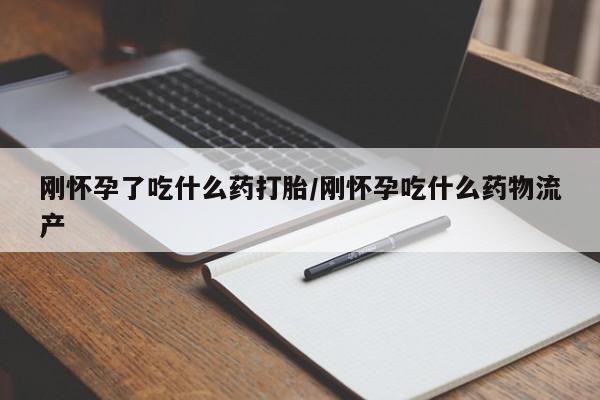 米非米索刚怀孕了吃什么药打胎/刚怀孕吃什么药物流产