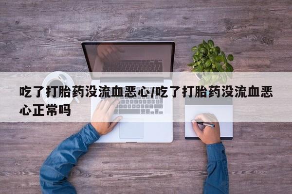 米非米索吃了打胎药没流血恶心/吃了打胎药没流血恶心正常吗