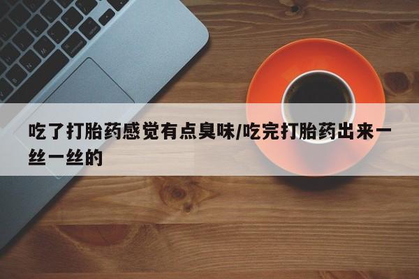 米非米索吃了打胎药感觉有点臭味/吃完打胎药出来一丝一丝的
