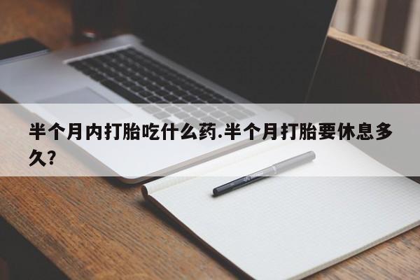 米非米索半个月内打胎吃什么药.半个月打胎要休息多久？