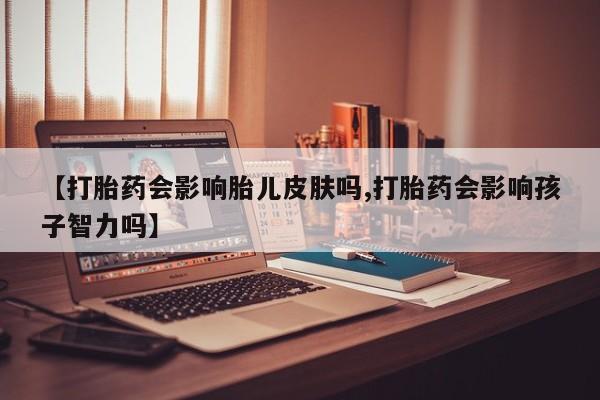 米非米索【打胎药会影响胎儿皮肤吗,打胎药会影响孩子智力吗】
