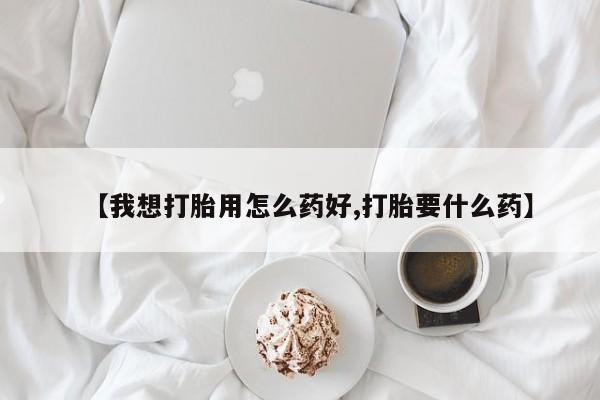 米非米索【我想打胎用怎么药好,打胎要什么药】