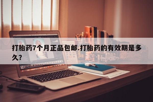 米非米索打胎药7个月正品包邮.打胎药的有效期是多久？