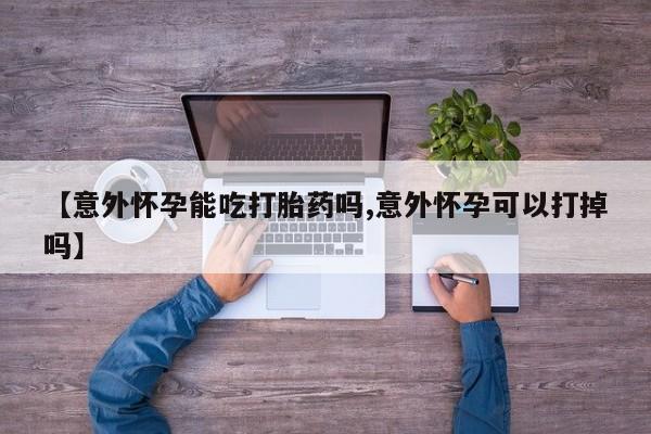 米非米索【意外怀孕能吃打胎药吗,意外怀孕可以打掉吗】