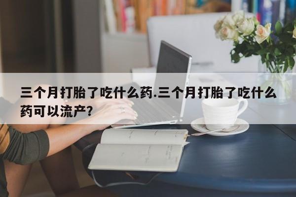 米非米索三个月打胎了吃什么药.三个月打胎了吃什么药可以流产？