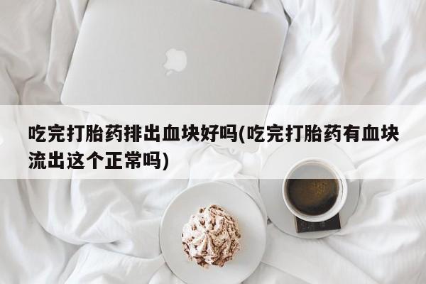 米非米索吃完打胎药排出血块好吗(吃完打胎药有血块流出这个正常吗)