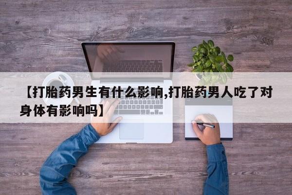 米非米索【打胎药男生有什么影响,打胎药男人吃了对身体有影响吗】