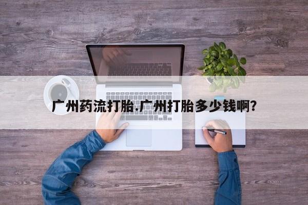 米非米索广州药流打胎.广州打胎多少钱啊？